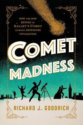 Comet Madness: How the 1910 Return of Halley's Comet (Almost) Destroyed Civilization - Richard J. Goodrich