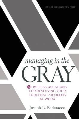 Managing in the Gray: Five Timeless Questions for Resolving Your Toughest Problems at Work - Joseph L. Badaracco