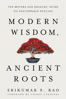 Modern Wisdom, Ancient Roots: The Movers and Shakers' Guide to Unstoppable Success - Srikumar S. Rao