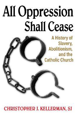 All Oppression Shall Cease: A History of Slavery, Abolitionism, and the Catholic Church - Christopher Kellerman Sj