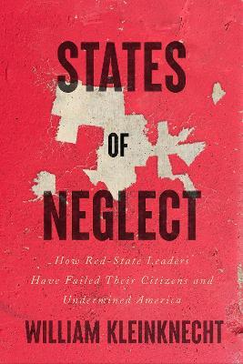 States of Neglect: How Red-State Leaders Have Failed Their Citizens and Undermined America - William Kleinknecht