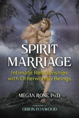 Spirit Marriage: Intimate Relationships with Otherworldly Beings - Megan Rose