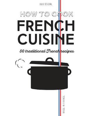 How to Cook French Cuisine: 50 Traditional Recipes - Julie Soucail