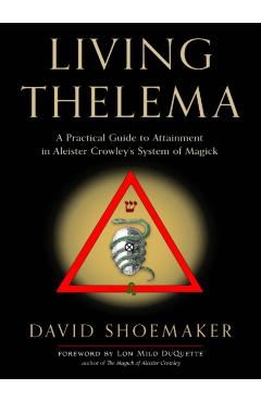 Living Thelema: A Practical Guide to Attainment in Aleister Crowley's System of Magick - David Shoemaker