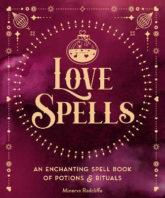 Love Spells: An Enchanting Spell Book of Potions & Rituals - Minerva Radcliffe