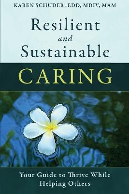 Resilient and Sustainable Caring: Your Guide To Thrive While Helping Others - Karen Schuder