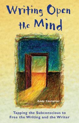 Writing Open the Mind: Tapping the Subconscious to Free the Writing and the Writer - Andy Couturier