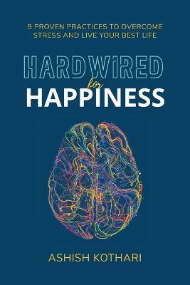 Hardwired for Happiness: 9 Proven Practices to Overcome Stress and Live Your Best Life - Ashish Kothari