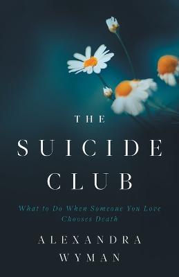 The Suicide Club: What to Do When Someone You Love Chooses Death - Alexandra Wyman