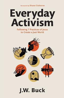 Everyday Activism: Following 7 Practices of Jesus to Create a Just World - J. W. Buck
