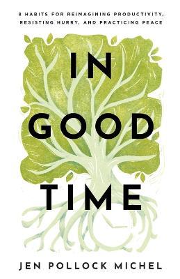 In Good Time: 8 Habits for Reimagining Productivity, Resisting Hurry, and Practicing Peace - Jen Pollock Michel