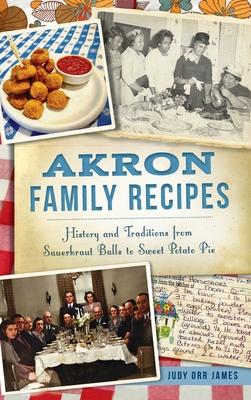 Akron Family Recipes: History and Traditions from Sauerkraut Balls to Sweet Potato Pie - Judy Orr James