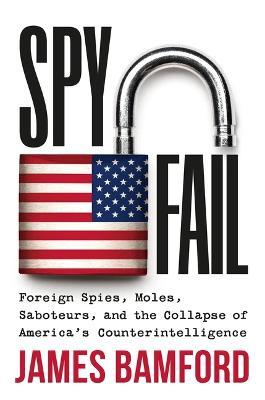 Spyfail: Foreign Spies, Moles, Saboteurs, and the Collapse of America's Counterintelligence - James Bamford