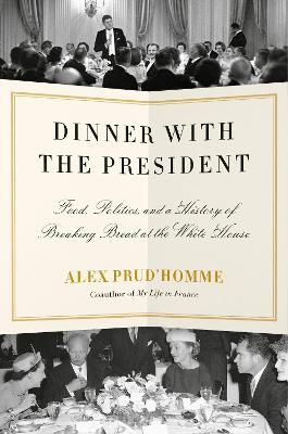 Dinner with the President: Food, Politics, and a History of Breaking Bread at the White House - Alex Prud'homme