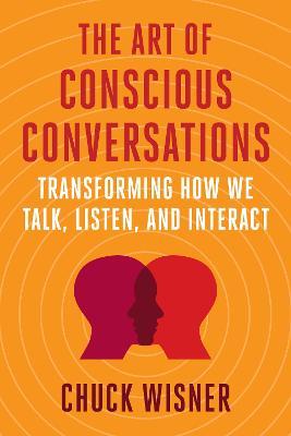 The Art of Conscious Conversations: Transforming How We Talk, Listen, and Interact - Chuck Wisner