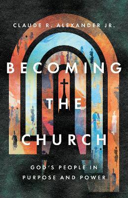 Becoming the Church: God's People in Purpose and Power - Claude R. Alexander