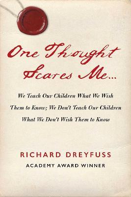 One Thought Scares Me...: We Teach Our Children What We Wish Them to Know; We Don't Teach Our Children What We Don't Wish Them to Know - Richard Dreyfuss