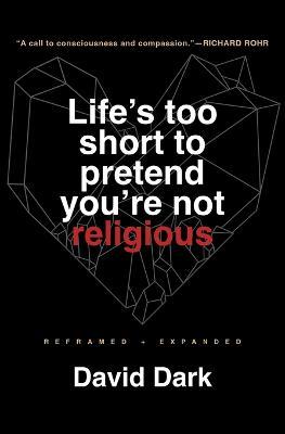 Life's Too Short to Pretend You're Not Religious: Reframed and Expanded - David Dark