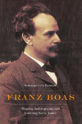 Franz Boas: Shaping Anthropology and Fostering Social Justice - Rosemary Lévy Zumwalt