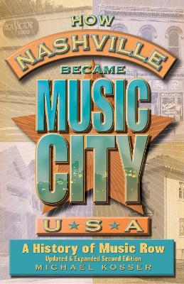 How Nashville Became Music City, U.S.A.: A History of Music Row, Updated and Expanded - Michael Kosser