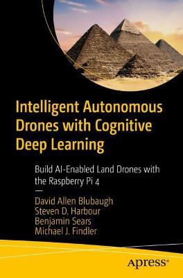 Intelligent Autonomous Drones with Cognitive Deep Learning: Build Ai-Enabled Land Drones with the Raspberry Pi 4 - David Allen Blubaugh
