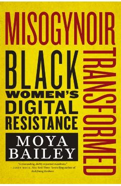Misogynoir Transformed: Black Women's Digital Resistance - Moya Bailey