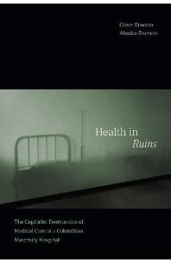 Coperta cărții 'Health in Ruins: The Capitalist Destruction of Medical Care at a Colombian Maternity Hospital - César Ernesto'