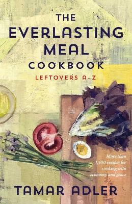 The Everlasting Meal Cookbook: Recipes for Leftovers A-Z - Tamar Adler