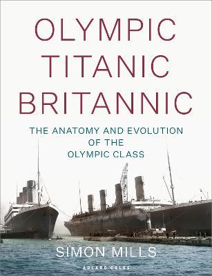 Olympic Titanic Britannic: The Anatomy and Evolution of the Olympic Class - Simon Mills