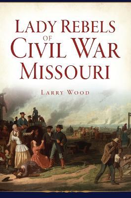 Lady Rebels of Civil War Missouri - Larry Wood