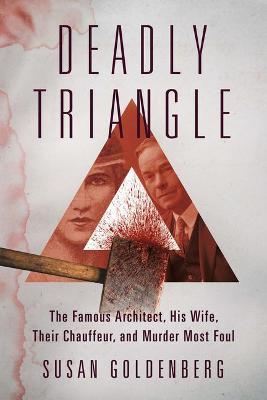 Deadly Triangle: The Famous Architect, His Wife, Their Chauffeur, and Murder Most Foul - Susan Goldenberg