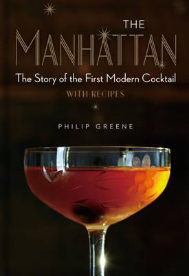 The Manhattan: The Story of the First Modern Cocktail with Recipes - Philip Greene