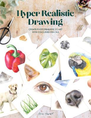 Hyper Realistic Drawing: How to Create Photorealistic 3D Art with Coloured Pencils - Amie Howard