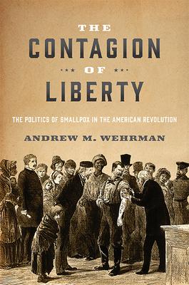 The Contagion of Liberty: The Politics of Smallpox in the American Revolution - Andrew M. Wehrman