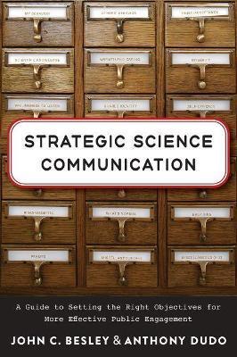 Strategic Science Communication: A Guide to Setting the Right Objectives for More Effective Public Engagement - John C. Besley