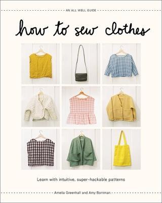 How to Sew Clothes: Learn with Intuitive, Super-Hackable Patterns - Amelia Greenhall