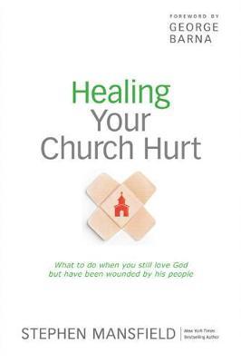 Healing Your Church Hurt: What to Do When You Still Love God But Have Been Wounded by His People - Stephen Mansfield