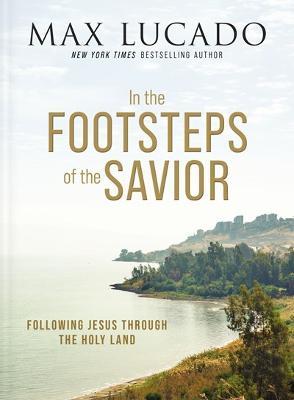 In the Footsteps of the Savior: Following Jesus Through the Holy Land - Max Lucado