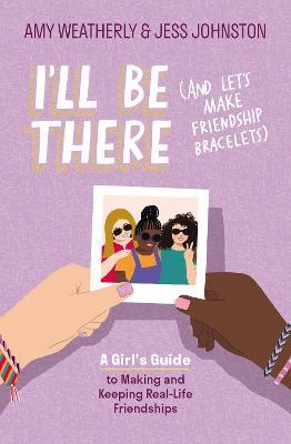 I'll Be There (and Let's Make Friendship Bracelets): A Girl's Guide to Making and Keeping Real-Life Friendships - Amy Weatherly