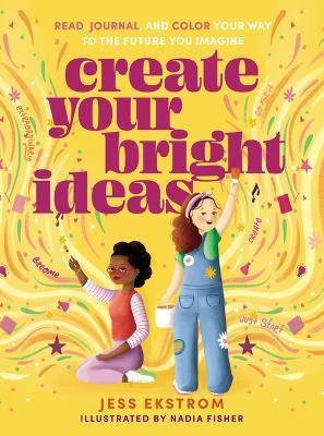 Create Your Bright Ideas: Read, Journal, and Color Your Way to the Future You Imagine - Jess Ekstrom