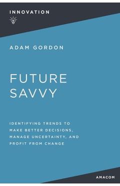 Coperta cărții 'Future Savvy: Identifying Trends to Make Better Decisions, Manage Uncertainty, and Profit from Change - Adam Gordon'