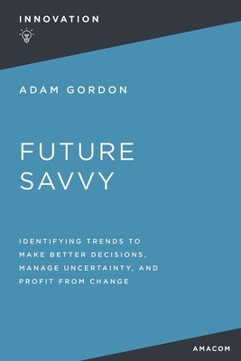 Coperta cărții 'Future Savvy: Identifying Trends to Make Better Decisions, Manage Uncertainty, and Profit from Change - Adam Gordon'