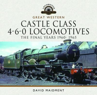 Great Western Castle Class 4-6-0 Locomotives: The Final Years 1960 - 1965 - David Maidment