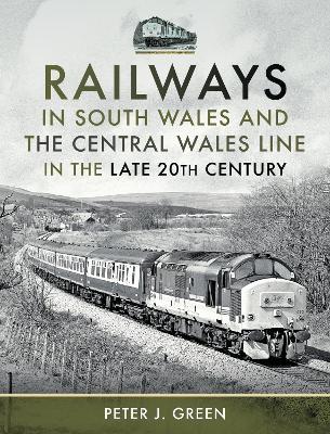 Railways in South Wales and the Central Wales Line in the Late 20th Century - Peter J. Green