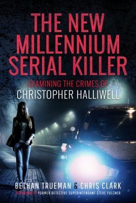 The New Millennium Serial Killer: Examining the Crimes of Christopher Halliwell - Bethan Trueman