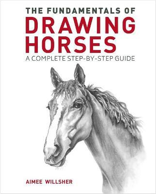 The Fundamentals of Drawing Horses: A Complete Step-By-Step Guide - Aimee Willsher