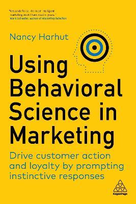 Using Behavioral Science in Marketing: Drive Customer Action and Loyalty by Prompting Instinctive Responses - Nancy Harhut