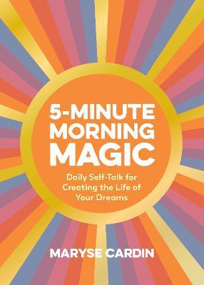 5-Minute Morning Magic: Daily Self-Talk for Creating the Life of Your Dreams - Maryse Cardin