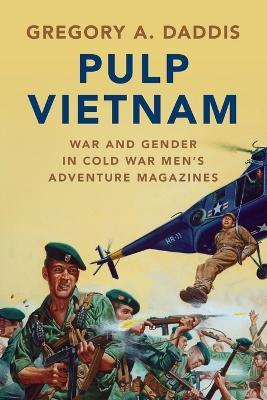 Pulp Vietnam: War and Gender in Cold War Men's Adventure Magazines - Gregory A. Daddis