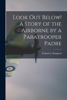 Look out Below! A Story of the Airborne by a Paratrooper Padre - Francis L. 1912- Sampson